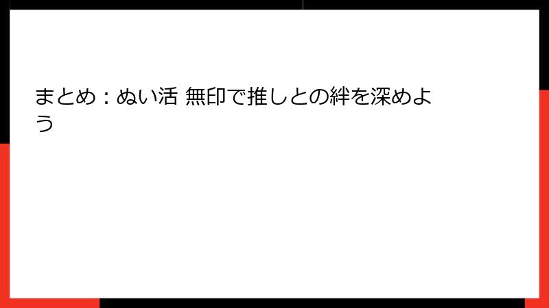 まとめ：ぬい活 無印で推しとの絆を深めよう