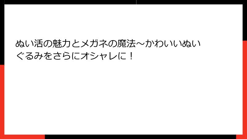 ぬい活の魅力とメガネの魔法～かわいいぬいぐるみをさらにオシャレに！