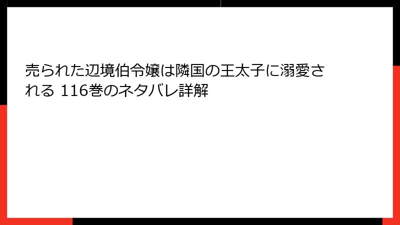 売られた辺境伯令嬢は隣国の王太子に溺愛される 116巻のネタバレ詳解