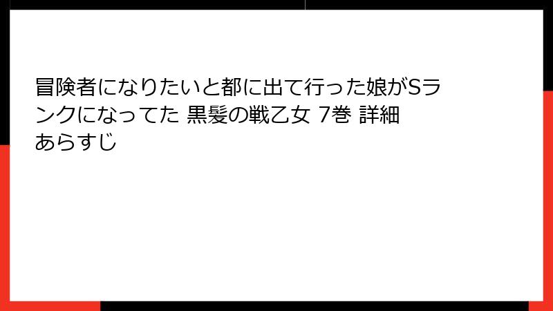 冒険者になりたいと都に出て行った娘がSランクになってた 黒髪の戦乙女 7巻 詳細あらすじ