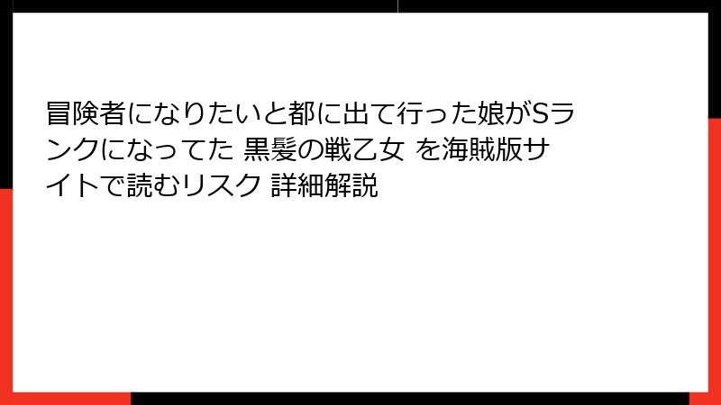 冒険者になりたいと都に出て行った娘がSランクになってた 黒髪の戦乙女 を海賊版サイトで読むリスク 詳細解説