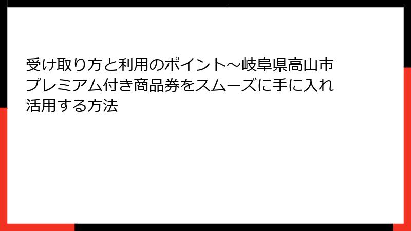 受け取り方と利用のポイント～岐阜県高山市プレミアム付き商品券をスムーズに手に入れ活用する方法