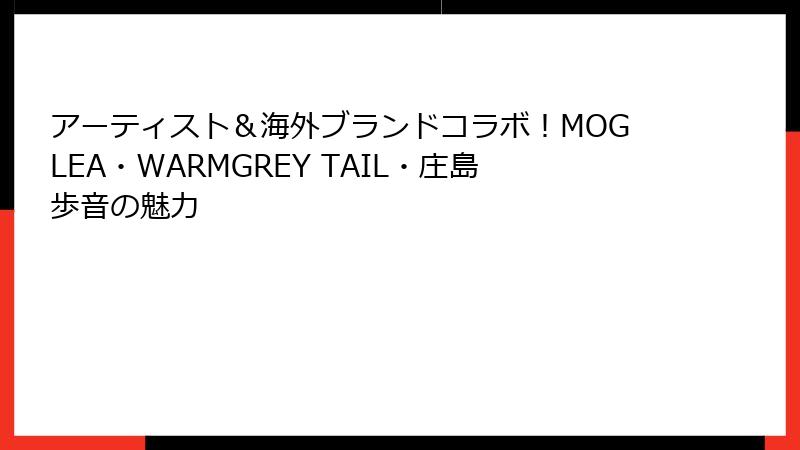 アーティスト＆海外ブランドコラボ！MOGLEA・WARMGREY TAIL・庄島歩音の魅力
