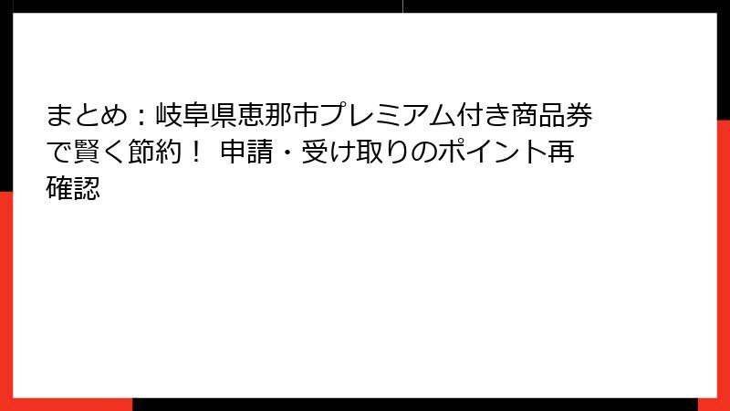 まとめ：岐阜県恵那市プレミアム付き商品券で賢く節約！ 申請・受け取りのポイント再確認