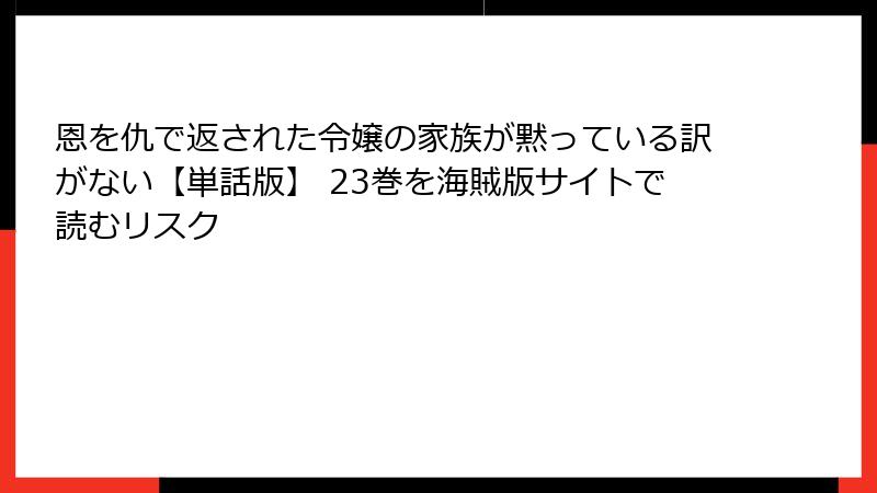 恩を仇で返された令嬢の家族が黙っている訳がない【単話版】 23巻を海賊版サイトで読むリスク