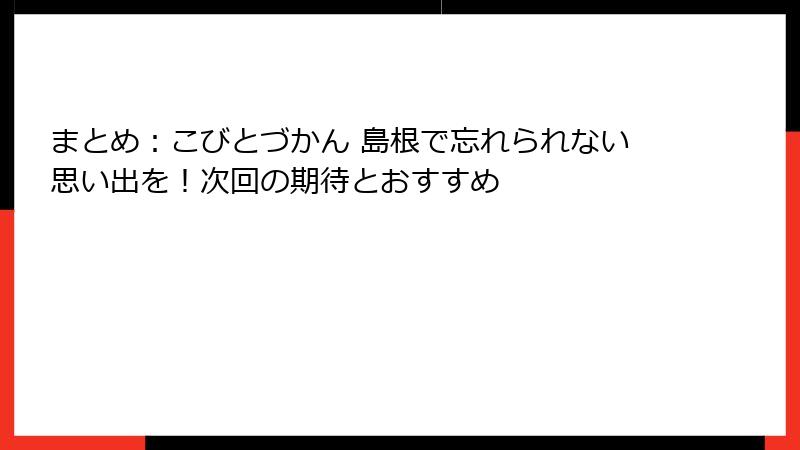 まとめ：こびとづかん 島根で忘れられない思い出を！次回の期待とおすすめ