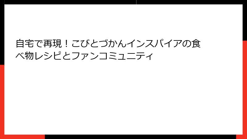 自宅で再現！こびとづかんインスパイアの食べ物レシピとファンコミュニティ