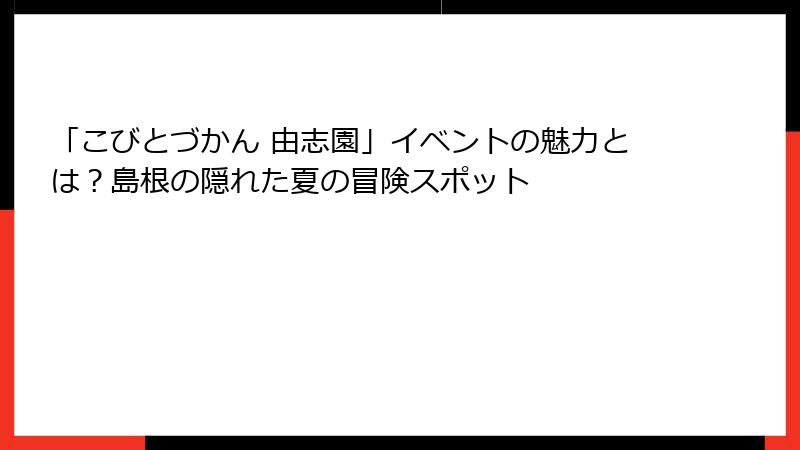 「こびとづかん 由志園」イベントの魅力とは？島根の隠れた夏の冒険スポット