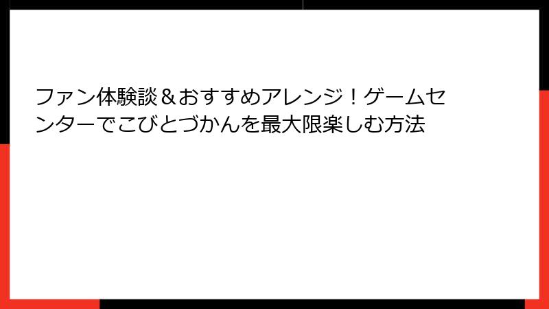 ファン体験談&おすすめアレンジ!ゲームセンターでこびとづかんを最大限楽しむ方法