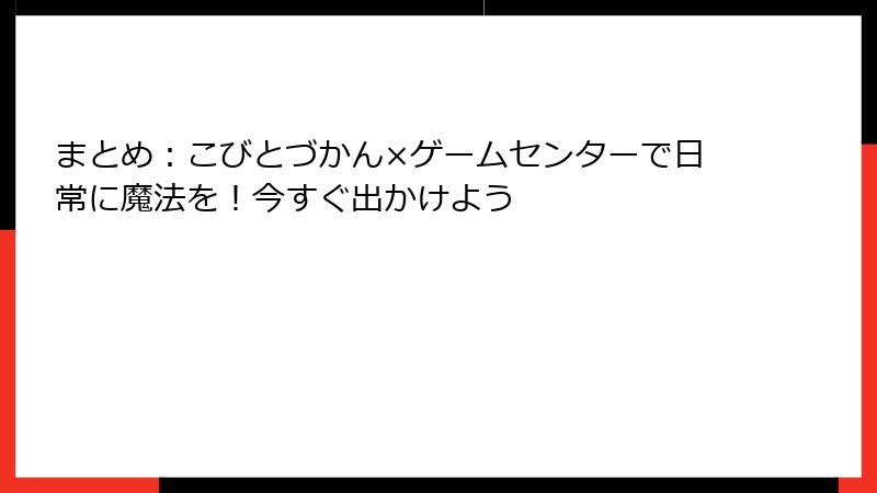 まとめ:こびとづかん×ゲームセンターで日常に魔法を!今すぐ出かけよう