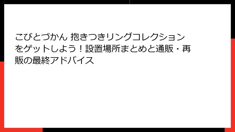 こびとづかん 抱きつきリングコレクションをゲットしよう!設置場所まとめと通販・再販の最終アドバイス