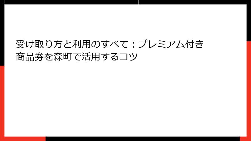 受け取り方と利用のすべて：プレミアム付き商品券を森町で活用するコツ
