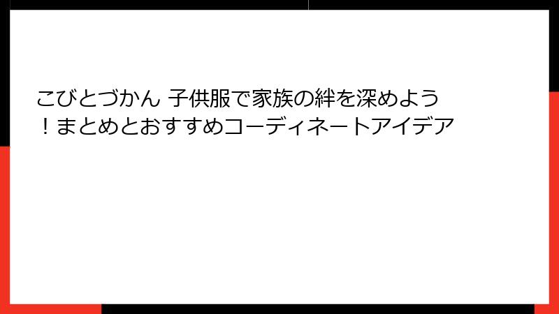 こびとづかん 子供服で家族の絆を深めよう！まとめとおすすめコーディネートアイデア