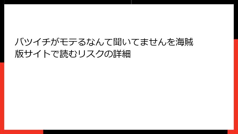 バツイチがモテるなんて聞いてませんを海賊版サイトで読むリスクの詳細