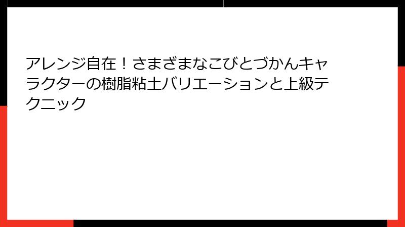 アレンジ自在!さまざまなこびとづかんキャラクターの樹脂粘土バリエーションと上級テクニック
