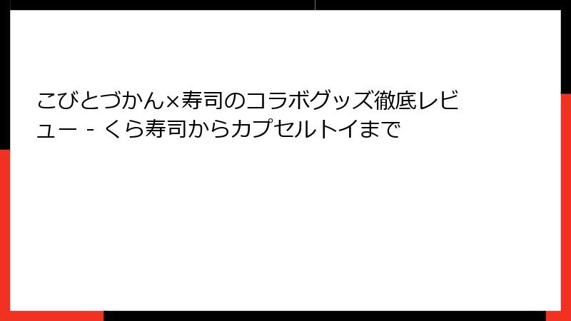 こびとづかん×寿司のコラボグッズ徹底レビュー - くら寿司からカプセルトイまで