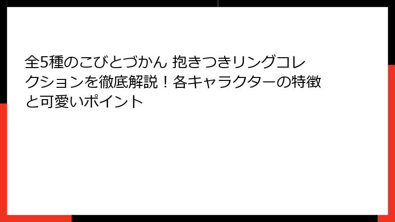 全5種のこびとづかん 抱きつきリングコレクションを徹底解説！各キャラクターの特徴と可愛いポイント