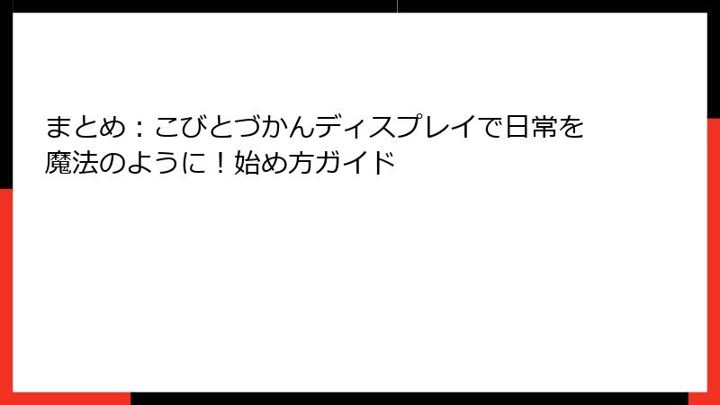 まとめ:こびとづかんディスプレイで日常を魔法のように!始め方ガイド