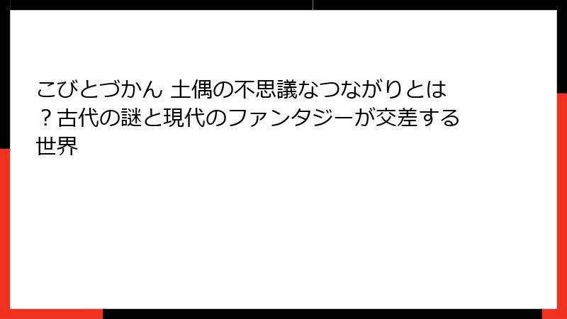こびとづかん 土偶の不思議なつながりとは？古代の謎と現代のファンタジーが交差する世界