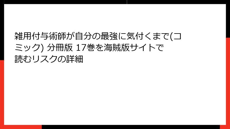雑用付与術師が自分の最強に気付くまで(コミック) 分冊版 17巻を海賊版サイトで読むリスクの詳細