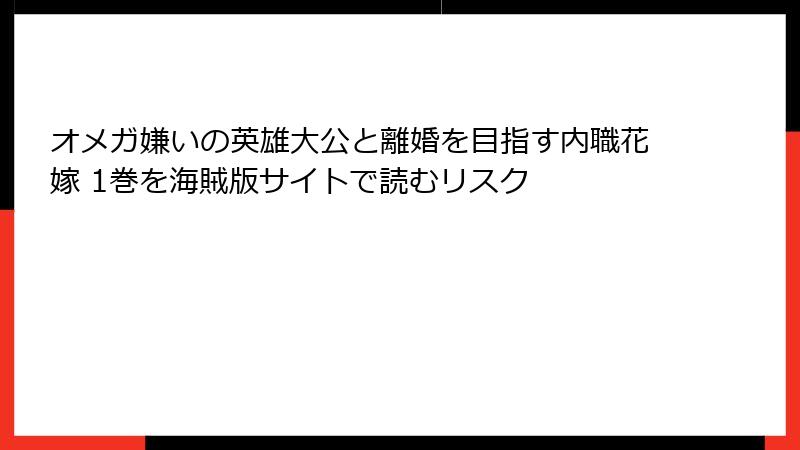 オメガ嫌いの英雄大公と離婚を目指す内職花嫁 1巻を海賊版サイトで読むリスク