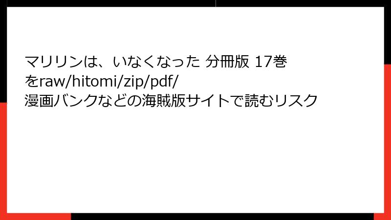 マリリンは、いなくなった 分冊版 17巻をraw/hitomi/zip/pdf/漫画バンクなどの海賊版サイトで読むリスク