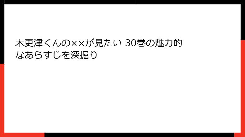 木更津くんの××が見たい 30巻の魅力的なあらすじを深掘り