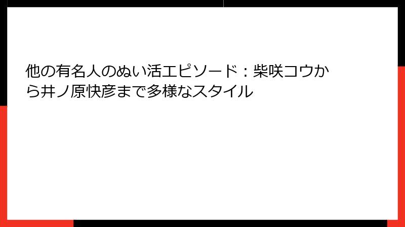 他の有名人のぬい活エピソード：柴咲コウから井ノ原快彦まで多様なスタイル