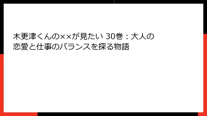木更津くんの××が見たい 30巻：大人の恋愛と仕事のバランスを探る物語