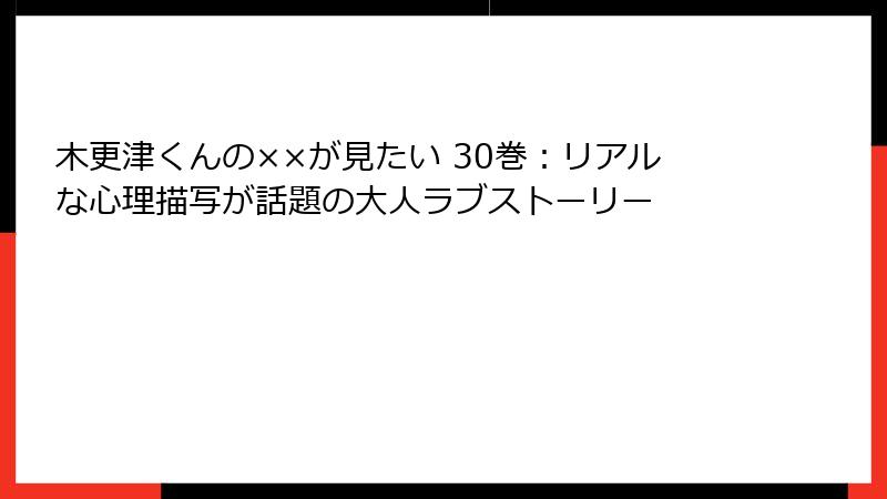 木更津くんの××が見たい 30巻：リアルな心理描写が話題の大人ラブストーリー