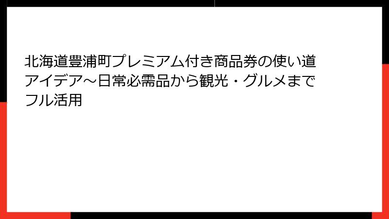 北海道豊浦町プレミアム付き商品券の使い道アイデア～日常必需品から観光・グルメまでフル活用