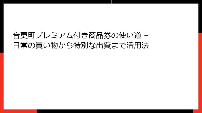 音更町プレミアム付き商品券の使い道 – 日常の買い物から特別な出費まで活用法