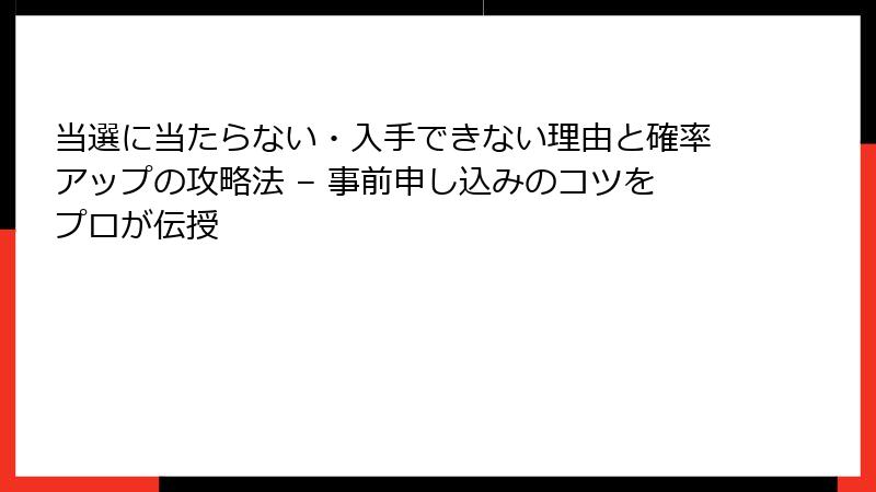 当選に当たらない・入手できない理由と確率アップの攻略法 – 事前申し込みのコツをプロが伝授