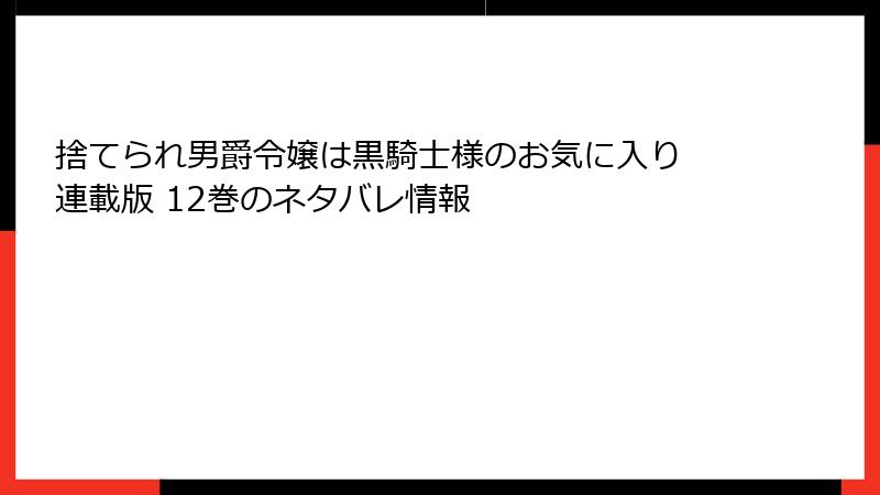 捨てられ男爵令嬢は黒騎士様のお気に入り 連載版 12巻のネタバレ情報