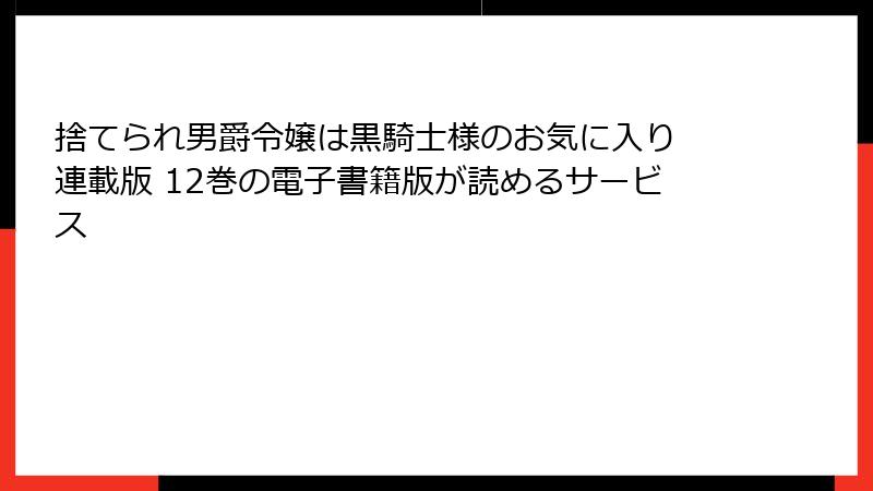 捨てられ男爵令嬢は黒騎士様のお気に入り 連載版 12巻の電子書籍版が読めるサービス