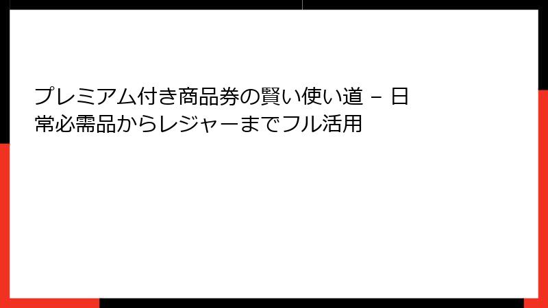 プレミアム付き商品券の賢い使い道 – 日常必需品からレジャーまでフル活用