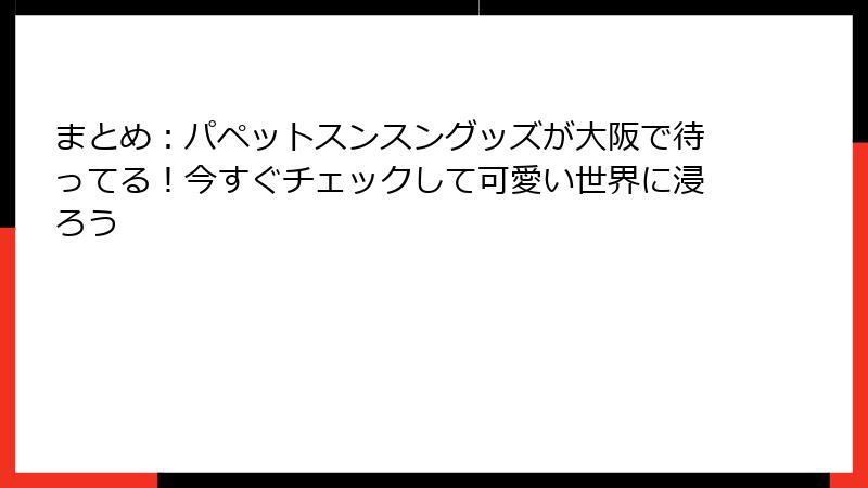 まとめ:パペットスンスングッズが大阪で待ってる!今すぐチェックして可愛い世界に浸ろう