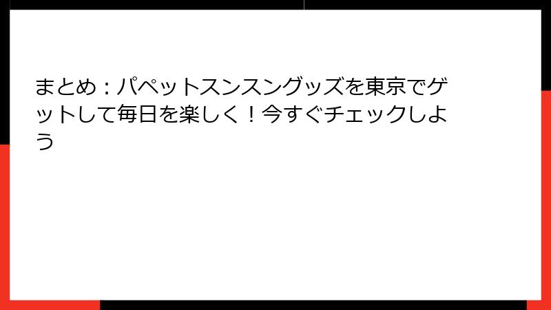 まとめ：パペットスンスングッズを東京でゲットして毎日を楽しく！今すぐチェックしよう