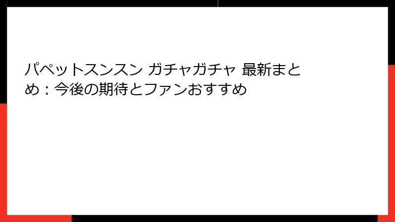 パペットスンスン ガチャガチャ 最新まとめ：今後の期待とファンおすすめ