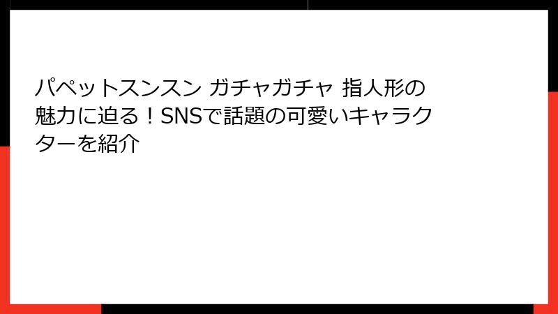 パペットスンスン ガチャガチャ 指人形の魅力に迫る！SNSで話題の可愛いキャラクターを紹介