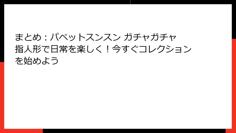まとめ：パペットスンスン ガチャガチャ 指人形で日常を楽しく！今すぐコレクションを始めよう