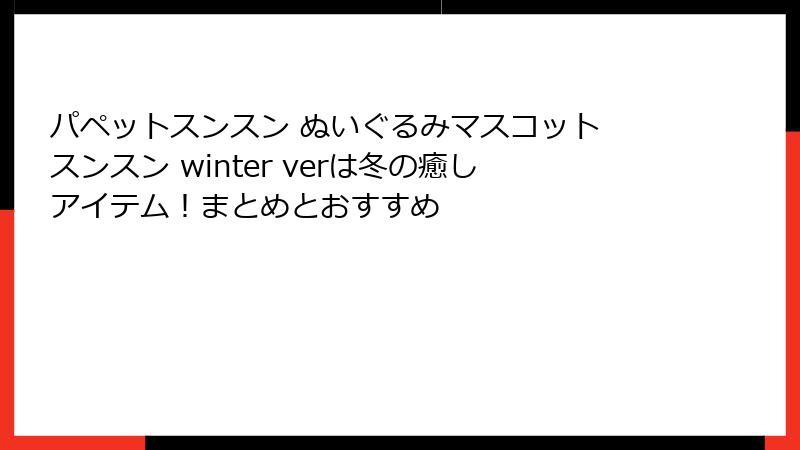 パペットスンスン ぬいぐるみマスコット スンスン winter verは冬の癒しアイテム！まとめとおすすめ