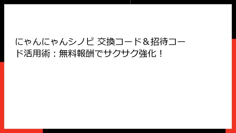 にゃんにゃんシノビ 交換コード＆招待コード活用術：無料報酬でサクサク強化！