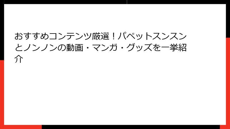 おすすめコンテンツ厳選！パペットスンスンとノンノンの動画・マンガ・グッズを一挙紹介