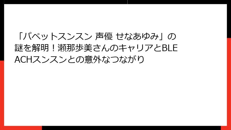 「パペットスンスン 声優 せなあゆみ」の謎を解明!瀬那歩美さんのキャリアとBLEACHスンスンとの意外なつながり