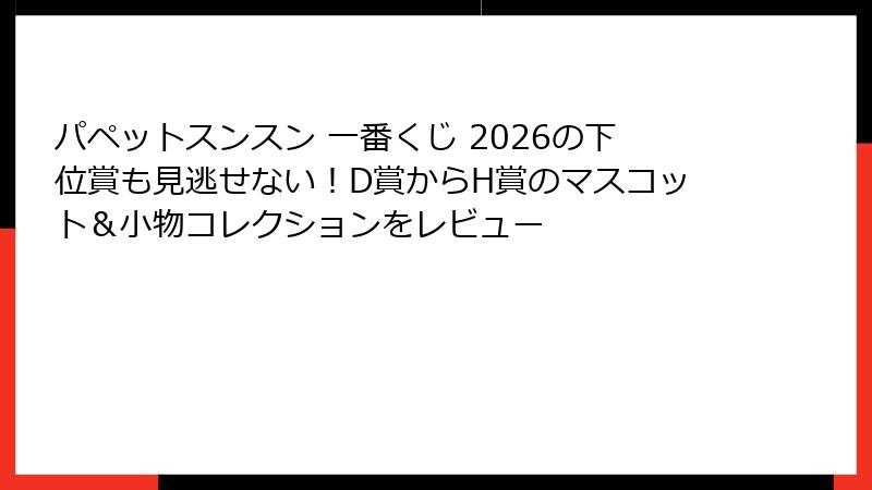 パペットスンスン 一番くじ 2026の下位賞も見逃せない！D賞からH賞のマスコット＆小物コレクションをレビュー