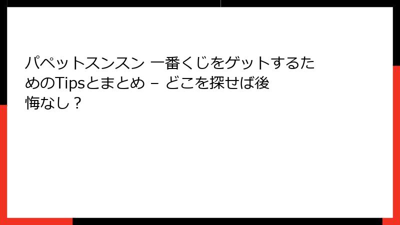 パペットスンスン 一番くじをゲットするためのTipsとまとめ – どこを探せば後悔なし？