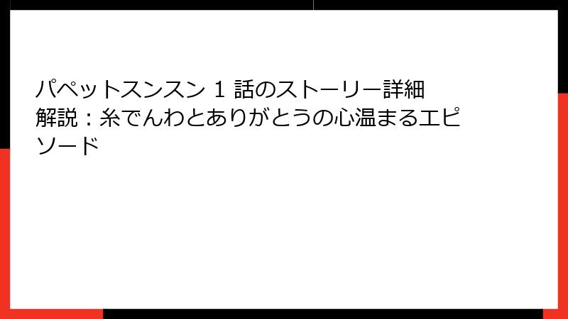 パペットスンスン 1 話のストーリー詳細解説：糸でんわとありがとうの心温まるエピソード