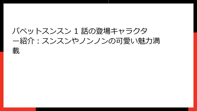 パペットスンスン 1 話の登場キャラクター紹介：スンスンやノンノンの可愛い魅力満載