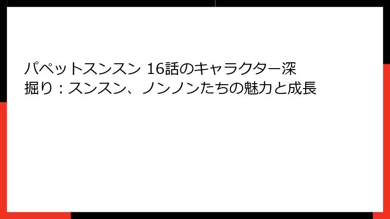 パペットスンスン 16話のキャラクター深掘り：スンスン、ノンノンたちの魅力と成長